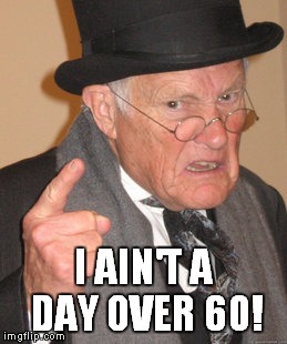 Back In My Day Meme | I AIN'T A DAY OVER 60! | image tagged in memes,back in my day | made w/ Imgflip meme maker