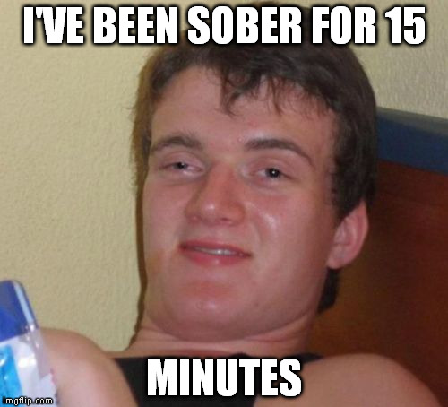 on the wagon |  I'VE BEEN SOBER FOR 15; MINUTES | image tagged in memes,10 guy | made w/ Imgflip meme maker