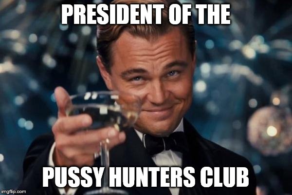 Leonardo Dicaprio Cheers Meme | PRESIDENT OF THE PUSSY HUNTERS CLUB | image tagged in memes,leonardo dicaprio cheers | made w/ Imgflip meme maker