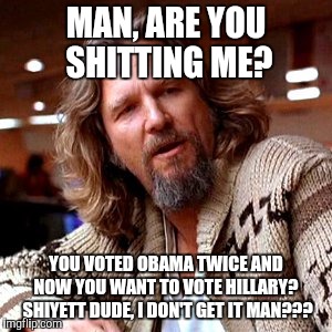 Confused Lebowski | MAN, ARE YOU SHITTING ME? YOU VOTED OBAMA TWICE AND NOW YOU WANT TO VOTE HILLARY?  SHIYETT DUDE, I DON'T GET IT MAN??? | image tagged in memes,confused lebowski | made w/ Imgflip meme maker