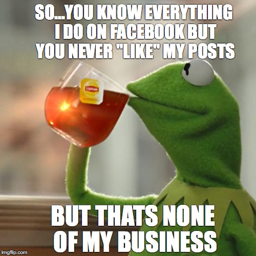 But That's None Of My Business Meme | SO...YOU KNOW EVERYTHING I DO ON FACEBOOK BUT YOU NEVER "LIKE" MY POSTS; BUT THATS NONE OF MY BUSINESS | image tagged in memes,but thats none of my business,kermit the frog | made w/ Imgflip meme maker