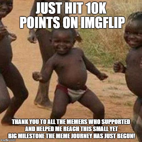 Third World Success Kid | JUST HIT 10K POINTS ON IMGFLIP; THANK YOU TO ALL THE MEMERS WHO SUPPORTED AND HELPED ME REACH THIS SMALL YET BIG MILESTONE THE MEME JOURNEY HAS JUST BEGUN! | image tagged in memes,third world success kid | made w/ Imgflip meme maker