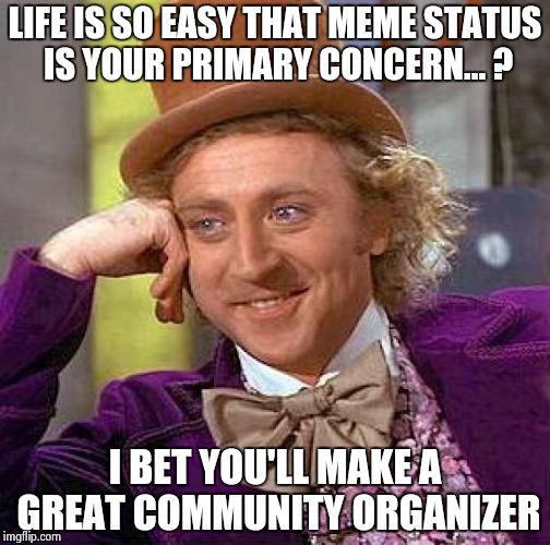 Creepy Condescending Wonka Meme | LIFE IS SO EASY THAT MEME STATUS IS YOUR PRIMARY CONCERN... ? I BET YOU'LL MAKE A GREAT COMMUNITY ORGANIZER | image tagged in memes,creepy condescending wonka | made w/ Imgflip meme maker