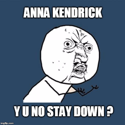 Y U No Meme | ANNA KENDRICK Y U NO STAY DOWN ? | image tagged in memes,y u no | made w/ Imgflip meme maker