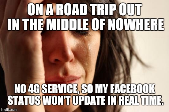 First World Problems Meme | ON A ROAD TRIP OUT IN THE MIDDLE OF NOWHERE; NO 4G SERVICE, SO MY FACEBOOK STATUS WON'T UPDATE IN REAL TIME. | image tagged in memes,first world problems | made w/ Imgflip meme maker