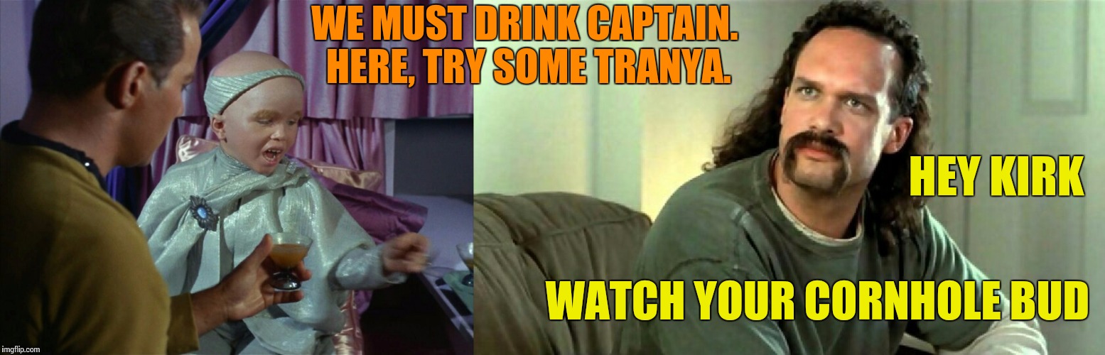 Where No Man Has Gone Before.. | WE MUST DRINK CAPTAIN. HERE, TRY SOME TRANYA. HEY KIRK; WATCH YOUR CORNHOLE BUD | image tagged in star trek,captain kirk,cornholio,watch your cornhole,butthurt,anal | made w/ Imgflip meme maker