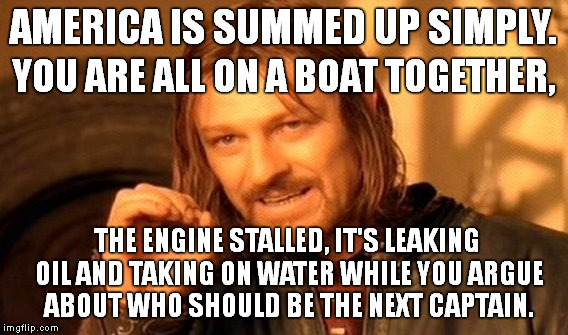 One does not simply sum up America in one metaphor | AMERICA IS SUMMED UP SIMPLY. YOU ARE ALL ON A BOAT TOGETHER, THE ENGINE STALLED, IT'S LEAKING OIL AND TAKING ON WATER WHILE YOU ARGUE ABOUT WHO SHOULD BE THE NEXT CAPTAIN. | image tagged in memes,one does not simply,america,president,metaphors | made w/ Imgflip meme maker