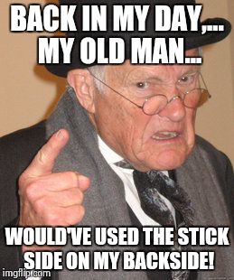 Back In My Day Meme | BACK IN MY DAY,... MY OLD MAN... WOULD'VE USED THE STICK SIDE ON MY BACKSIDE! | image tagged in memes,back in my day | made w/ Imgflip meme maker