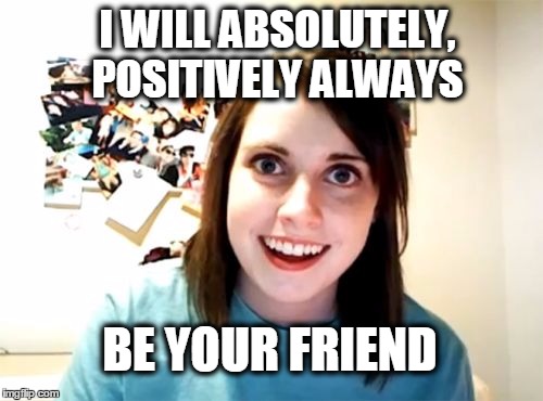 I WILL ABSOLUTELY, POSITIVELY ALWAYS BE YOUR FRIEND | made w/ Imgflip meme maker