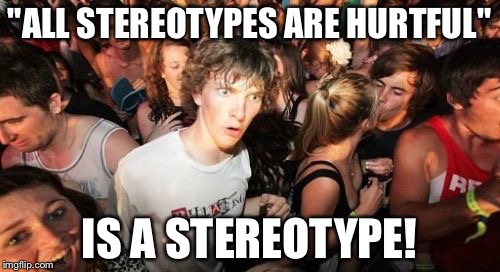 What's wrong with flattery over a group of people? Sure, they hold high hopes, but still... | "ALL STEREOTYPES ARE HURTFUL"; IS A STEREOTYPE! | image tagged in memes,sudden clarity clarence | made w/ Imgflip meme maker