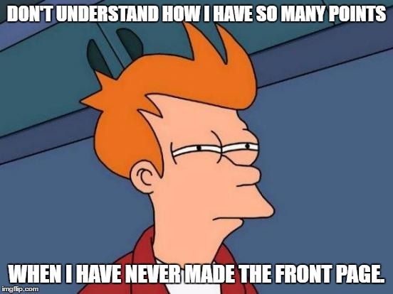 Futurama Fry | DON'T UNDERSTAND HOW I HAVE SO MANY POINTS; WHEN I HAVE NEVER MADE THE FRONT PAGE. | image tagged in memes,futurama fry | made w/ Imgflip meme maker