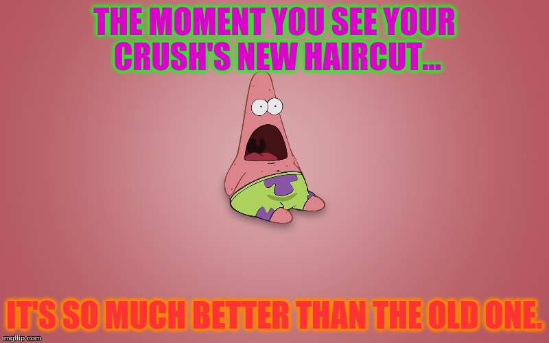 Patrick shocked | THE MOMENT YOU SEE YOUR CRUSH'S NEW HAIRCUT... IT'S SO MUCH BETTER THAN THE OLD ONE. | image tagged in patrick | made w/ Imgflip meme maker