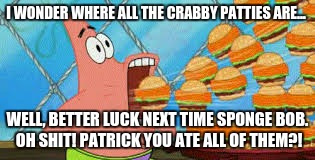 Hungry Much? | I WONDER WHERE ALL THE CRABBY PATTIES ARE... WELL, BETTER LUCK NEXT TIME SPONGE BOB. OH SHIT! PATRICK YOU ATE ALL OF THEM?! | image tagged in patrick star | made w/ Imgflip meme maker