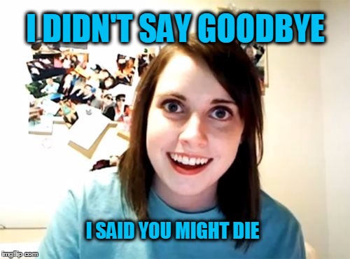 I DIDN'T SAY GOODBYE I SAID YOU MIGHT DIE | made w/ Imgflip meme maker