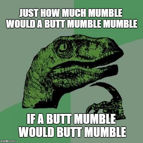 Philosoraptor Meme | JUST HOW MUCH MUMBLE WOULD A BUTT MUMBLE MUMBLE IF A BUTT MUMBLE WOULD BUTT MUMBLE | image tagged in memes,philosoraptor | made w/ Imgflip meme maker