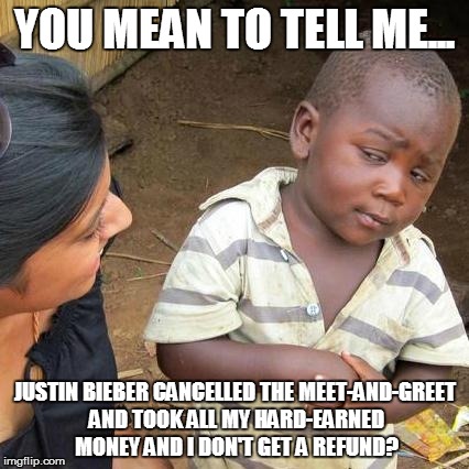 Third World Skeptical Kid | YOU MEAN TO TELL ME... JUSTIN BIEBER CANCELLED THE MEET-AND-GREET AND TOOK ALL MY HARD-EARNED MONEY AND I DON'T GET A REFUND? | image tagged in memes,third world skeptical kid | made w/ Imgflip meme maker