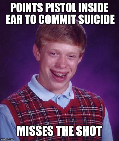 Bad Luck Brian Meme | POINTS PISTOL INSIDE EAR TO COMMIT SUICIDE MISSES THE SHOT | image tagged in memes,bad luck brian | made w/ Imgflip meme maker