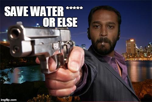 Save water | SAVE WATER *****; OR ELSE | image tagged in water,nature,god,save water,shoot | made w/ Imgflip meme maker