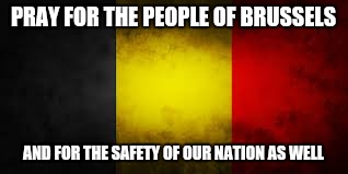 Brussels Belgium | PRAY FOR THE PEOPLE OF BRUSSELS; AND FOR THE SAFETY OF OUR NATION AS WELL | image tagged in brussels belgium | made w/ Imgflip meme maker