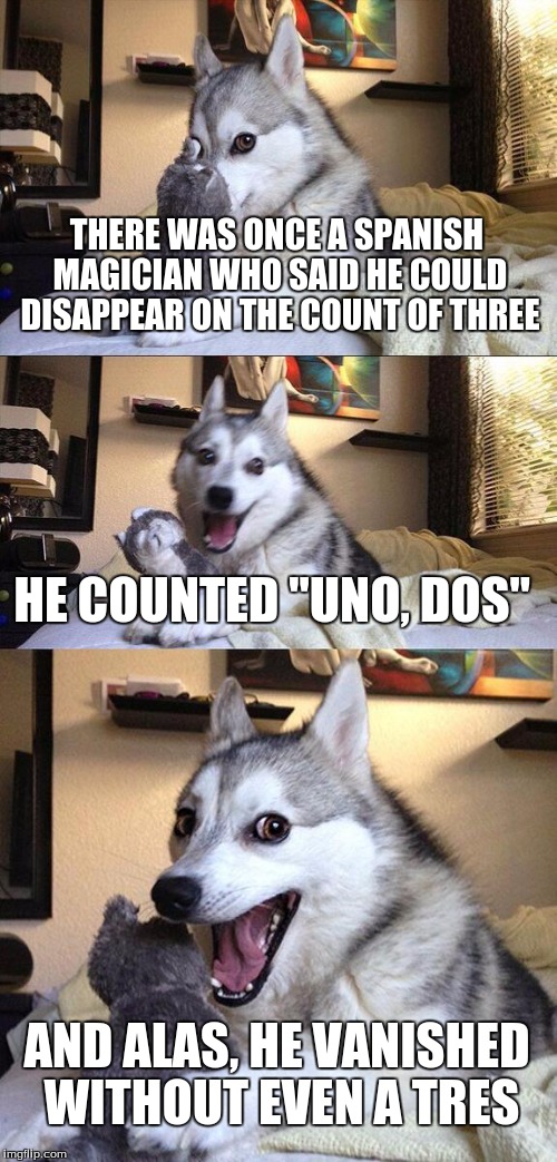 Get it?...No? Not again... | THERE WAS ONCE A SPANISH MAGICIAN WHO SAID HE COULD DISAPPEAR ON THE COUNT OF THREE; HE COUNTED "UNO, DOS"; AND ALAS, HE VANISHED WITHOUT EVEN A TRES | image tagged in memes,bad pun dog,spanish,stupid | made w/ Imgflip meme maker
