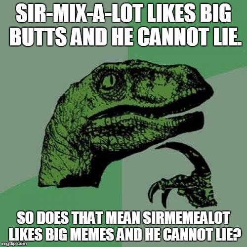 Philosoraptor Meme | SIR-MIX-A-LOT LIKES BIG BUTTS AND HE CANNOT LIE. SO DOES THAT MEAN SIRMEMEALOT LIKES BIG MEMES AND HE CANNOT LIE? | image tagged in memes,philosoraptor,sirmemealot,sir mix alot,big butts,anaconda | made w/ Imgflip meme maker