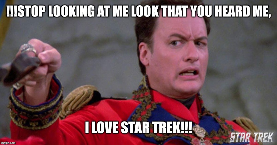 When people discover that I like Star Trek | !!!STOP LOOKING AT ME LOOK THAT YOU HEARD ME, I LOVE STAR TREK!!! | image tagged in star trek,q | made w/ Imgflip meme maker