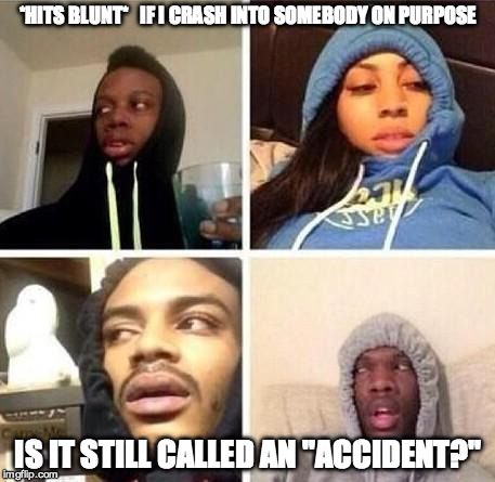 *Hits blunt | *HITS BLUNT*   IF I CRASH INTO SOMEBODY ON PURPOSE; IS IT STILL CALLED AN "ACCIDENT?" | image tagged in hits blunt | made w/ Imgflip meme maker