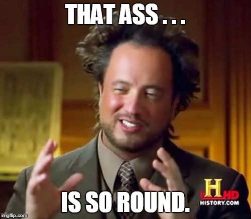 Ancient Aliens | THAT ASS . . . IS SO ROUND. | image tagged in memes,ancient aliens | made w/ Imgflip meme maker
