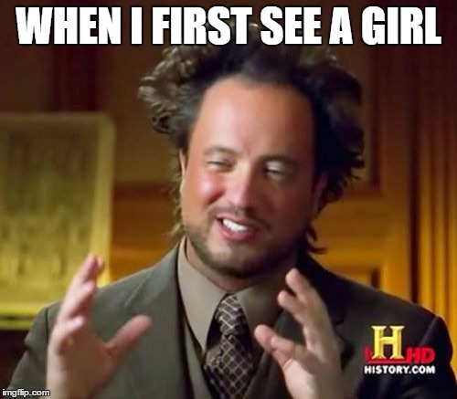 Ancient Aliens Meme | WHEN I FIRST SEE A GIRL | image tagged in memes,ancient aliens | made w/ Imgflip meme maker