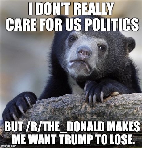 Confession Bear | I DON'T REALLY CARE FOR US POLITICS; BUT /R/THE_DONALD MAKES ME WANT TRUMP TO LOSE. | image tagged in memes,confession bear | made w/ Imgflip meme maker