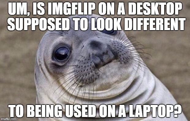 i just finished my first gaming pc and omg imgflip... update while i was busy? | UM, IS IMGFLIP ON A DESKTOP SUPPOSED TO LOOK DIFFERENT; TO BEING USED ON A LAPTOP? | image tagged in memes,awkward moment sealion | made w/ Imgflip meme maker