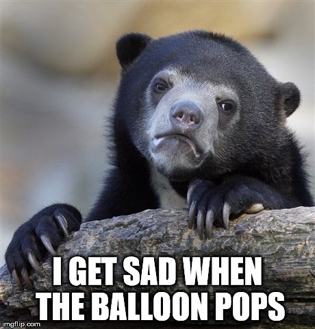 Confession Bear Meme | I GET SAD WHEN THE BALLOON POPS | image tagged in memes,confession bear | made w/ Imgflip meme maker