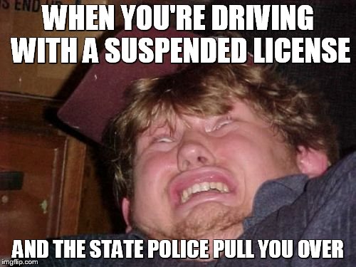 WTF | WHEN YOU'RE DRIVING WITH A SUSPENDED LICENSE; AND THE STATE POLICE PULL YOU OVER | image tagged in memes,wtf | made w/ Imgflip meme maker