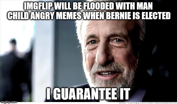 I Guarantee It | IMGFLIP WILL BE FLOODED WITH MAN CHILD ANGRY MEMES WHEN BERNIE IS ELECTED; I GUARANTEE IT | image tagged in memes,i guarantee it | made w/ Imgflip meme maker