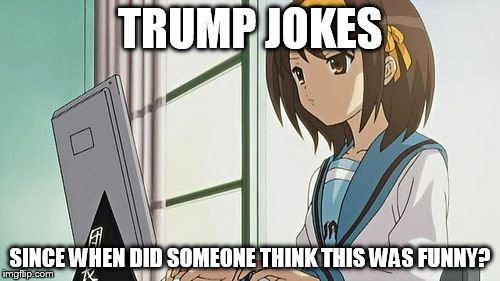 Haruhi Annoyed | TRUMP JOKES; SINCE WHEN DID SOMEONE THINK THIS WAS FUNNY? | image tagged in haruhi annoyed | made w/ Imgflip meme maker