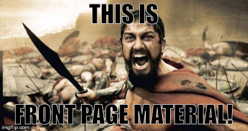 Sparta Leonidas Meme | THIS IS FRONT PAGE MATERIAL! | image tagged in memes,sparta leonidas | made w/ Imgflip meme maker