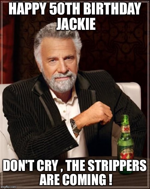 The Most Interesting Man In The World Meme | HAPPY 50TH BIRTHDAY JACKIE; DON'T CRY , THE STRIPPERS ARE COMING ! | image tagged in memes,the most interesting man in the world | made w/ Imgflip meme maker