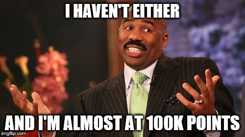 I HAVEN'T EITHER AND I'M ALMOST AT 100K POINTS | image tagged in memes,steve harvey | made w/ Imgflip meme maker