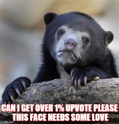 Confession Bear | CAN I GET OVER 1% UPVOTE PLEASE THIS FACE NEEDS SOME LOVE | image tagged in memes,confession bear | made w/ Imgflip meme maker