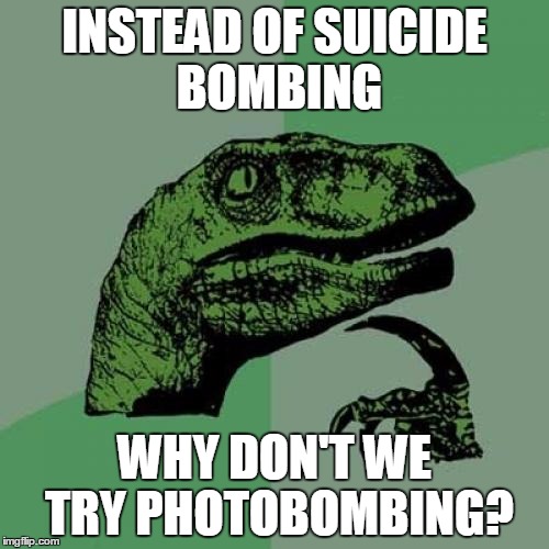 The Middle-East would be a lot diffrenet | INSTEAD OF SUICIDE BOMBING; WHY DON'T WE TRY PHOTOBOMBING? | image tagged in memes,philosoraptor,photobombs,isis,bomb,terrorist | made w/ Imgflip meme maker