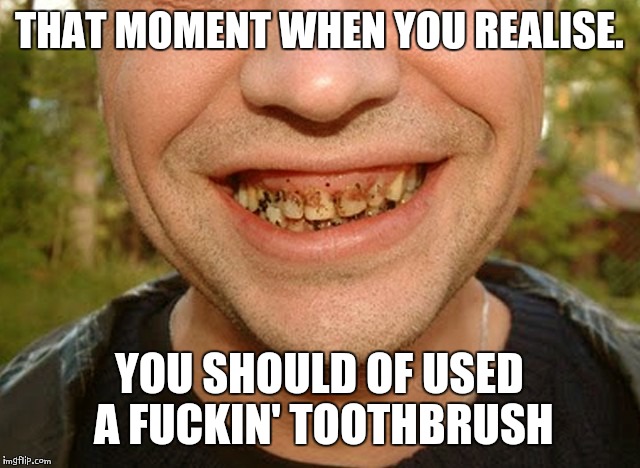 Badteeth | THAT MOMENT WHEN YOU REALISE. YOU SHOULD OF USED A FUCKIN' TOOTHBRUSH | image tagged in badteeth | made w/ Imgflip meme maker