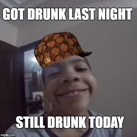 my american friend | GOT DRUNK LAST NIGHT; STILL DRUNK TODAY | image tagged in dat face | made w/ Imgflip meme maker
