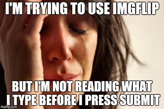 First World Problems Meme | I'M TRYING TO USE IMGFLIP BUT I'M NOT READING WHAT I TYPE BEFORE I PRESS SUBMIT | image tagged in memes,first world problems | made w/ Imgflip meme maker