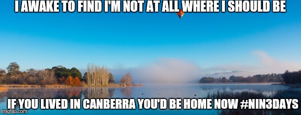 I AWAKE TO FIND I'M NOT AT ALL WHERE I SHOULD BE; IF YOU LIVED IN CANBERRA YOU'D BE HOME NOW #NIN3DAYS | image tagged in nin3days | made w/ Imgflip meme maker