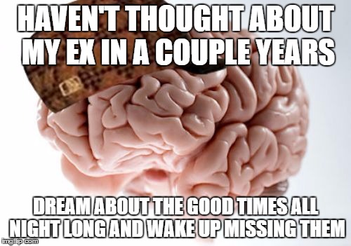 Scumbag Brain | HAVEN'T THOUGHT ABOUT MY EX IN A COUPLE YEARS; DREAM ABOUT THE GOOD TIMES ALL NIGHT LONG AND WAKE UP MISSING THEM | image tagged in memes,scumbag brain,AdviceAnimals | made w/ Imgflip meme maker