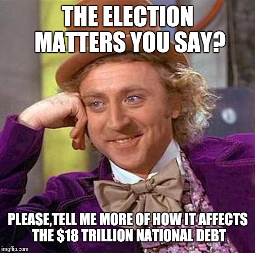 Creepy Condescending Wonka Meme | THE ELECTION MATTERS YOU SAY? PLEASE,TELL ME MORE OF HOW IT AFFECTS THE $18 TRILLION NATIONAL DEBT | image tagged in memes,creepy condescending wonka | made w/ Imgflip meme maker