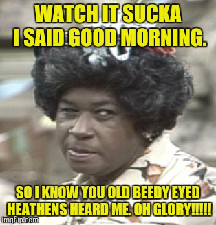 AUNT ESTHER | WATCH IT SUCKA I SAID GOOD MORNING. SO I KNOW YOU OLD BEEDY EYED HEATHENS HEARD ME. OH GLORY!!!!! | image tagged in aunt esther | made w/ Imgflip meme maker