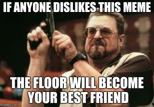 Am I The Only One Around Here Meme | IF ANYONE DISLIKES THIS MEME; THE FLOOR WILL BECOME YOUR BEST FRIEND | image tagged in memes,am i the only one around here | made w/ Imgflip meme maker