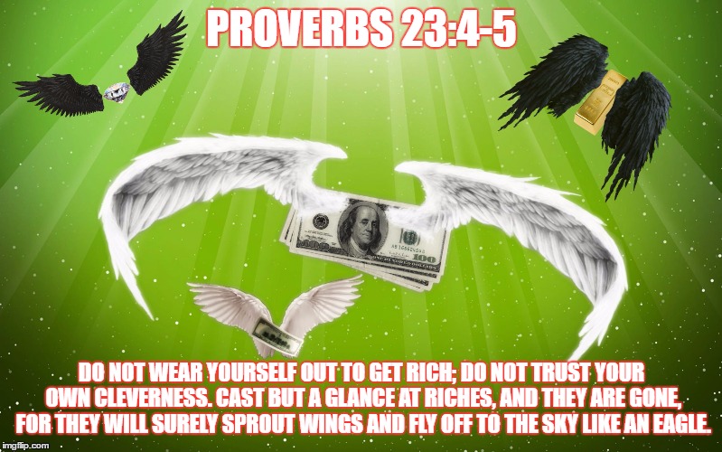 Love God Not Money | PROVERBS 23:4-5; DO NOT WEAR YOURSELF OUT TO GET RICH; DO NOT TRUST YOUR OWN CLEVERNESS. CAST BUT A GLANCE AT RICHES, AND THEY ARE GONE, FOR THEY WILL SURELY SPROUT WINGS AND FLY OFF TO THE SKY LIKE AN EAGLE. | image tagged in advice god,make money,rich,poor,biblical,the bible | made w/ Imgflip meme maker