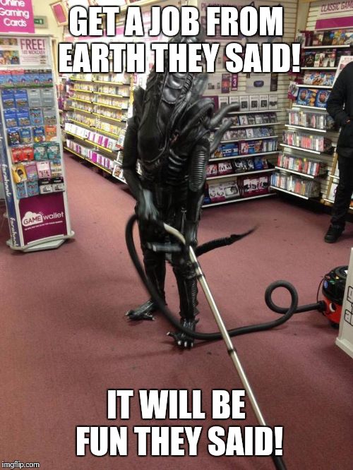 Vacuuming Alien | GET A JOB FROM EARTH THEY SAID! IT WILL BE FUN THEY SAID! | image tagged in vacuuming alien | made w/ Imgflip meme maker